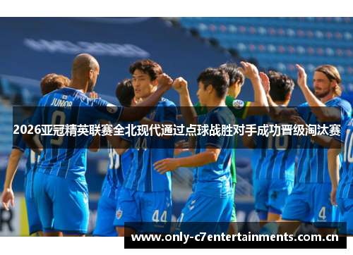 2026亚冠精英联赛全北现代通过点球战胜对手成功晋级淘汰赛 2026亚冠精英联赛全北现代通过点球战胜对手成功晋级淘汰赛