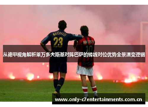 从德甲视角解析莱万多夫斯基对阵巴萨的锋线对位优势全景演变逻辑 从德甲视角解析莱万多夫斯基对阵巴萨的锋线对位优势全景演变逻辑