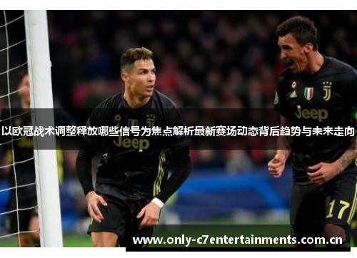 以欧冠战术调整释放哪些信号为焦点解析最新赛场动态背后趋势与未来走向 以欧冠战术调整释放哪些信号为焦点解析最新赛场动态背后趋势与未来走向