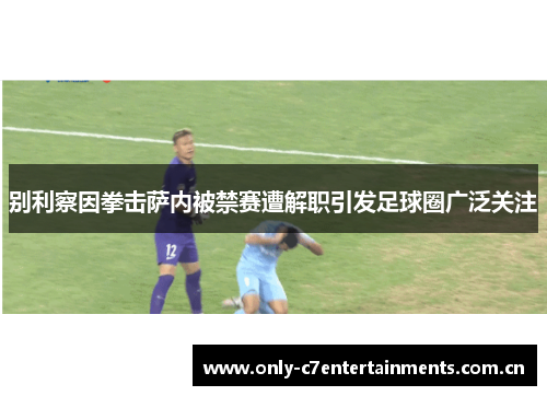 别利察因拳击萨内被禁赛遭解职引发足球圈广泛关注 别利察因拳击萨内被禁赛遭解职引发足球圈广泛关注