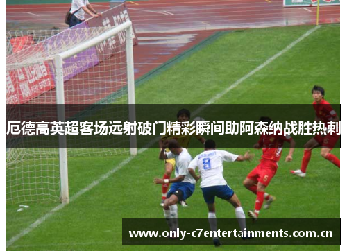 厄德高英超客场远射破门精彩瞬间助阿森纳战胜热刺 厄德高英超客场远射破门精彩瞬间助阿森纳战胜热刺