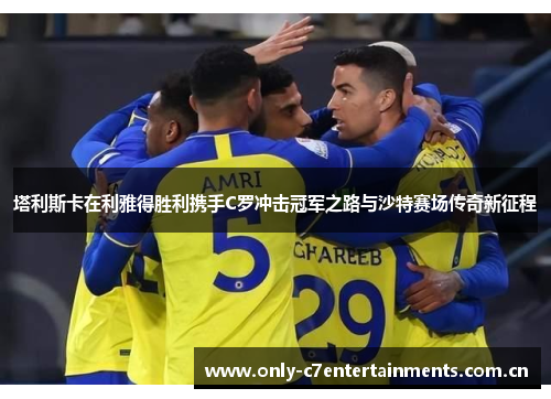 塔利斯卡在利雅得胜利携手C罗冲击冠军之路与沙特赛场传奇新征程