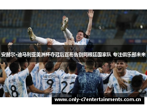 安赫尔·迪马利亚美洲杯夺冠后宣布告别阿根廷国家队 专注俱乐部未来