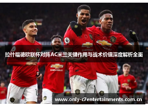 拉什福德欧联杯对阵AC米兰关键作用与战术价值深度解析全面 拉什福德欧联杯对阵AC米兰关键作用与战术价值深度解析全面