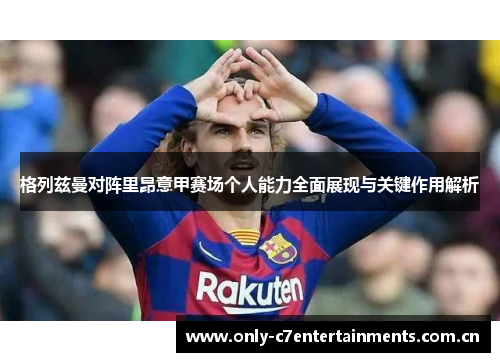 格列兹曼对阵里昂意甲赛场个人能力全面展现与关键作用解析 格列兹曼对阵里昂意甲赛场个人能力全面展现与关键作用解析