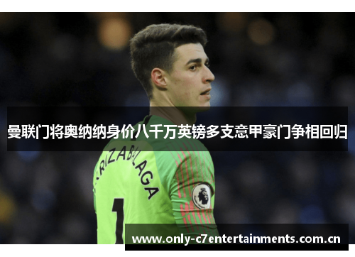 曼联门将奥纳纳身价八千万英镑多支意甲豪门争相回归 曼联门将奥纳纳身价八千万英镑多支意甲豪门争相回归