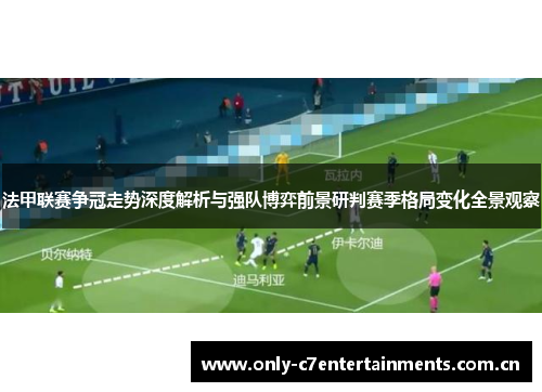 法甲联赛争冠走势深度解析与强队博弈前景研判赛季格局变化全景观察 法甲联赛争冠走势深度解析与强队博弈前景研判赛季格局变化全景观察