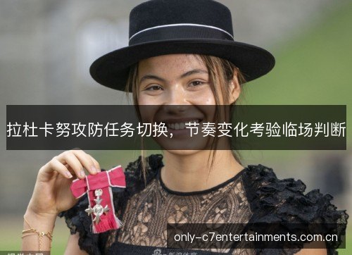 拉杜卡努攻防任务切换,节奏变化考验临场判断 拉杜卡努攻防任务切换,节奏变化考验临场判断